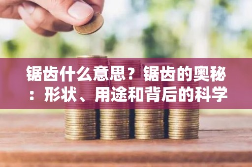 锯齿什么意思？锯齿的奥秘：形状、用途和背后的科学