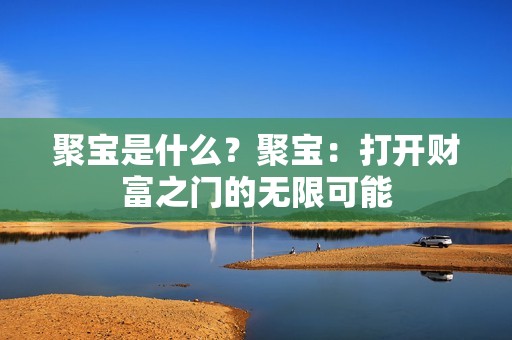 聚宝是什么？聚宝：打开财富之门的无限可能
