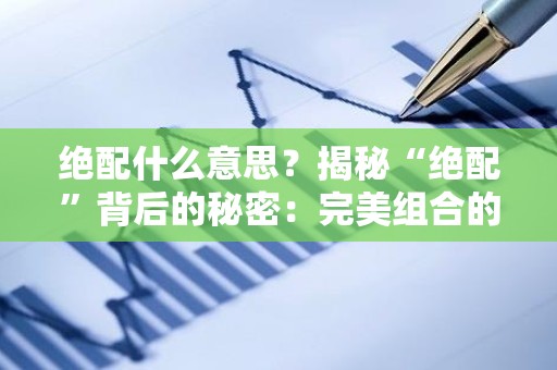 绝配什么意思？揭秘“绝配”背后的秘密：完美组合的真谛