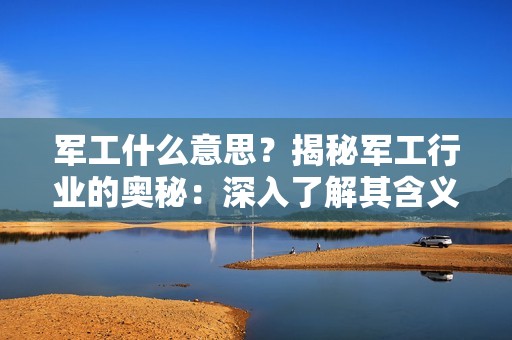 军工什么意思？揭秘军工行业的奥秘：深入了解其含义