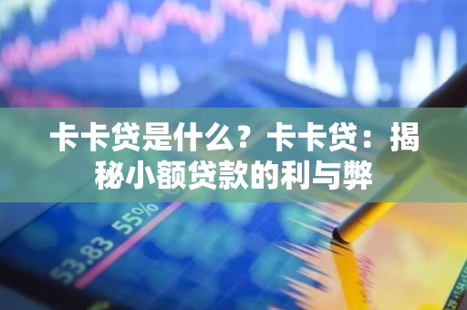 卡卡贷是什么？卡卡贷：揭秘小额贷款的利与弊