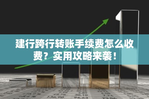 建行跨行转账手续费怎么收费？实用攻略来袭！