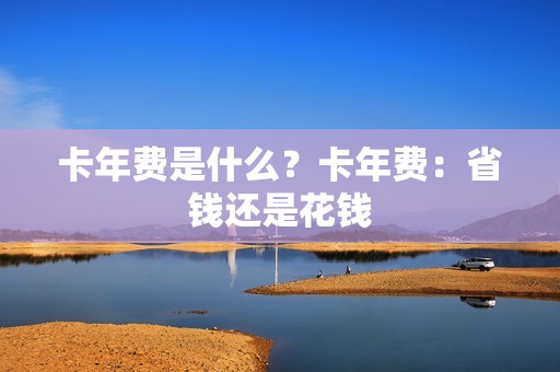 卡年费是什么？卡年费：省钱还是花钱