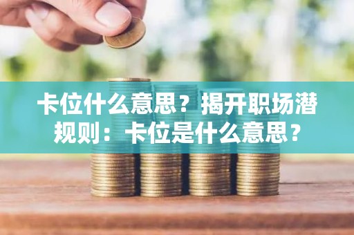 卡位什么意思？揭开职场潜规则：卡位是什么意思？