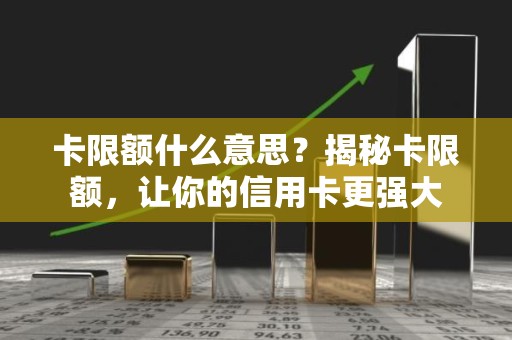 卡限额什么意思？揭秘卡限额，让你的信用卡更强大