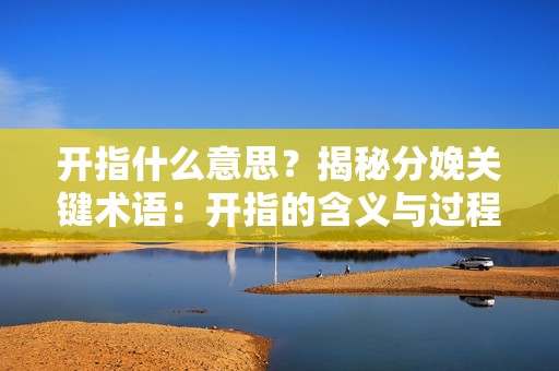 开指什么意思？揭秘分娩关键术语：开指的含义与过程