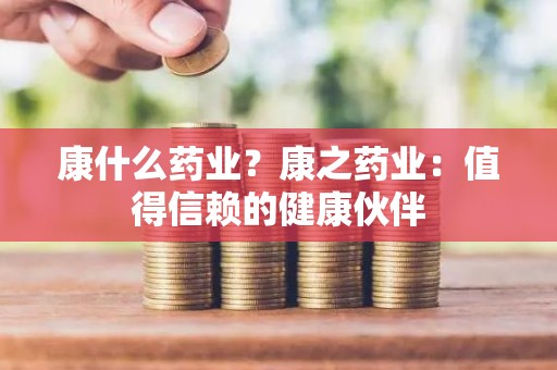 康什么药业？康之药业：值得信赖的健康伙伴