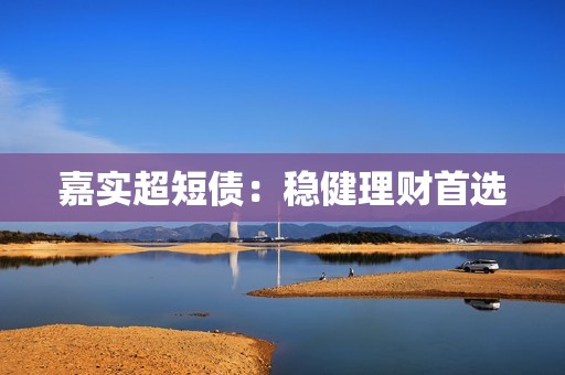 嘉实超短债：稳健理财首选
