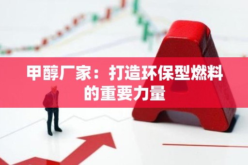 甲醇厂家：打造环保型燃料的重要力量