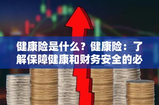 健康险是什么？健康险：了解保障健康和财务安全的必备知识