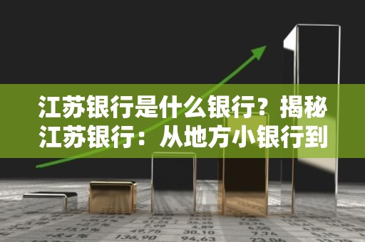 江苏银行是什么银行？揭秘江苏银行：从地方小银行到全国性股份制银行