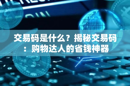 交易码是什么？揭秘交易码：购物达人的省钱神器