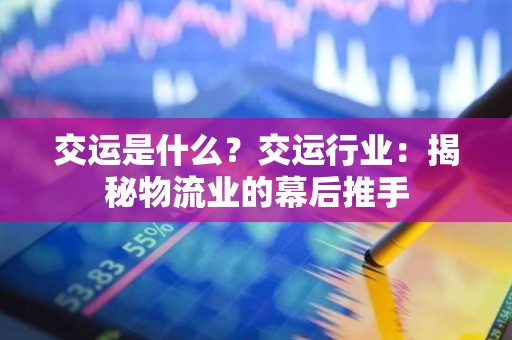 交运是什么？交运行业：揭秘物流业的幕后推手