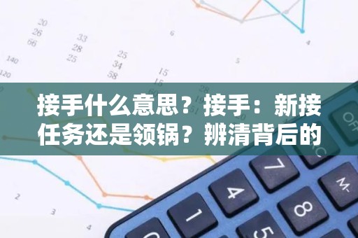 接手什么意思？接手：新接任务还是领锅？辨清背后的含义