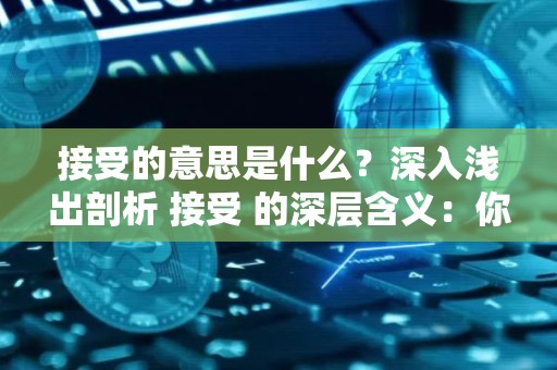 接受的意思是什么？深入浅出剖析 接受 的深层含义：你需要知道的方方面面