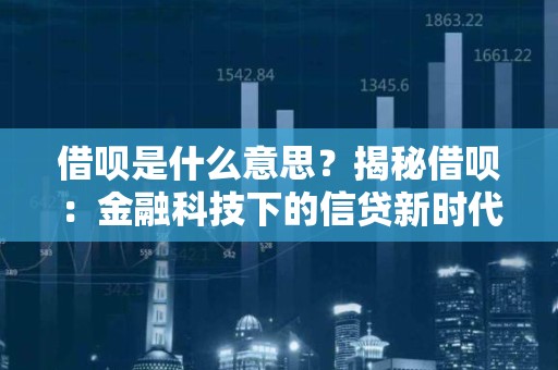 借呗是什么意思？揭秘借呗：金融科技下的信贷新时代