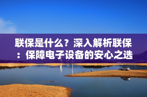 联保是什么？深入解析联保：保障电子设备的安心之选