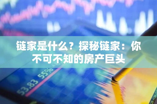 链家是什么？探秘链家：你不可不知的房产巨头