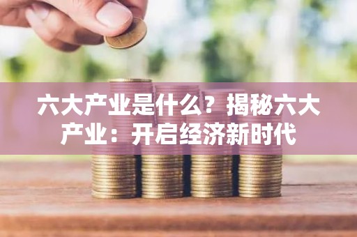 六大产业是什么？揭秘六大产业：开启经济新时代