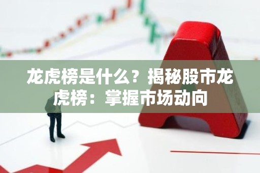 龙虎榜是什么？揭秘股市龙虎榜：掌握市场动向