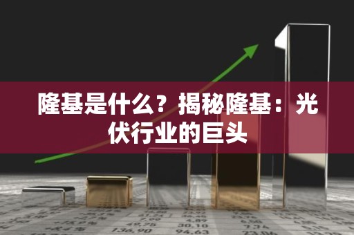 隆基是什么？揭秘隆基：光伏行业的巨头