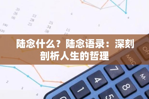 陆念什么？陆念语录：深刻剖析人生的哲理