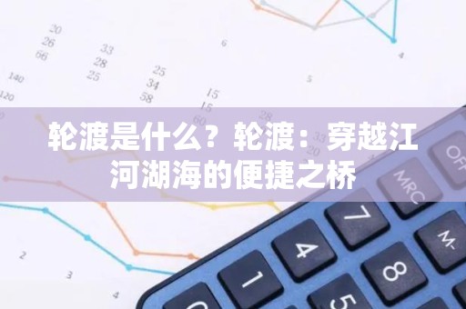 轮渡是什么？轮渡：穿越江河湖海的便捷之桥
