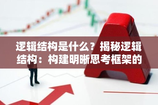 逻辑结构是什么？揭秘逻辑结构：构建明晰思考框架的秘密