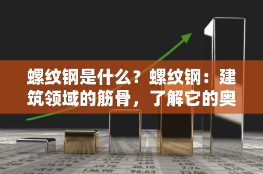 螺纹钢是什么？螺纹钢：建筑领域的筋骨，了解它的奥秘
