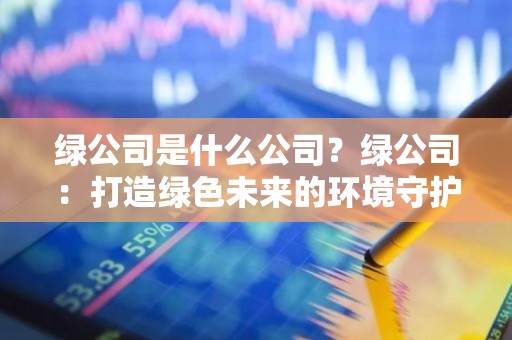 绿公司是什么公司？绿公司：打造绿色未来的环境守护者
