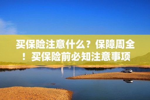 买保险注意什么？保障周全！买保险前必知注意事项