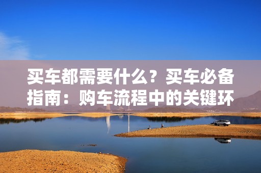 买车都需要什么？买车必备指南：购车流程中的关键环节