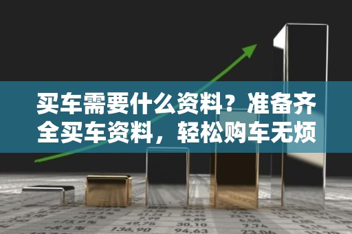 买车需要什么资料？准备齐全买车资料，轻松购车无烦恼