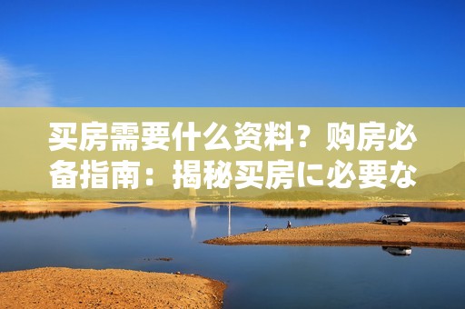 买房需要什么资料？购房必备指南：揭秘买房に必要な資料