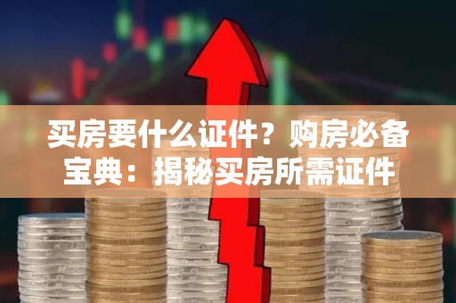 买房要什么证件？购房必备宝典：揭秘买房所需证件