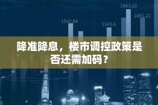 降准降息，楼市调控政策是否还需加码？