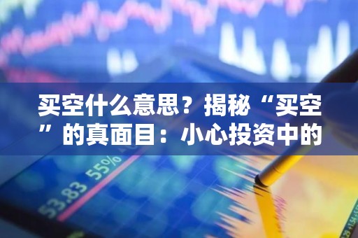 买空什么意思？揭秘“买空”的真面目：小心投资中的陷阱