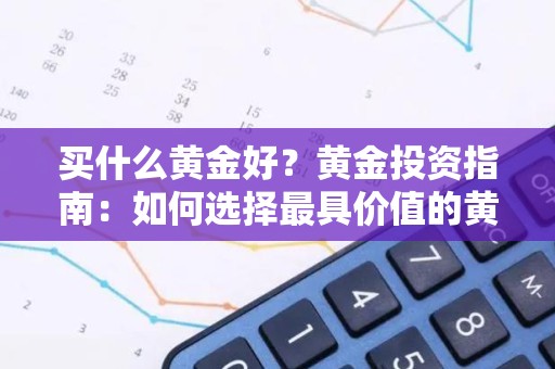 买什么黄金好？黄金投资指南：如何选择最具价值的黄金首饰