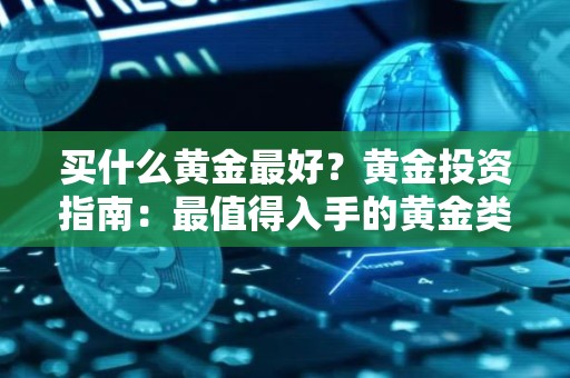 买什么黄金最好？黄金投资指南：最值得入手的黄金类型