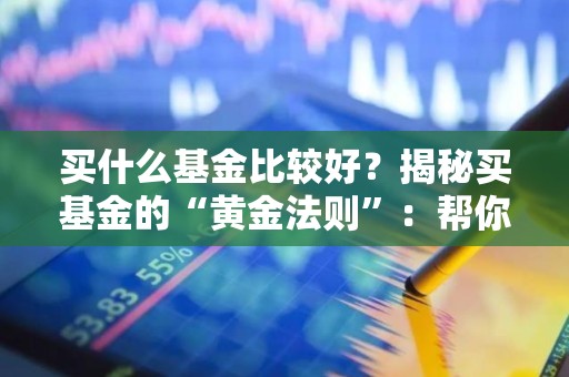 买什么基金比较好？揭秘买基金的“黄金法则”：帮你轻松找到适合你的好基