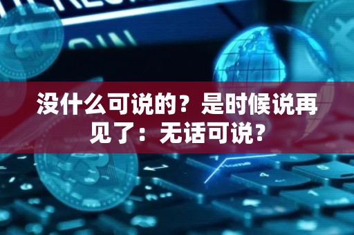 没什么可说的？是时候说再见了：无话可说？