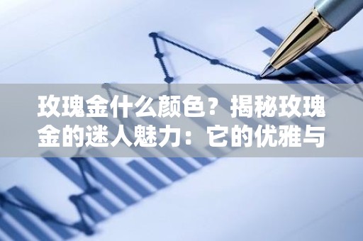 玫瑰金什么颜色？揭秘玫瑰金的迷人魅力：它的优雅与奢华