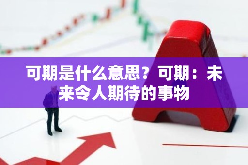 可期是什么意思？可期：未来令人期待的事物