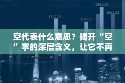 空代表什么意思？揭开“空”字的深层含义，让它不再空洞