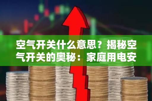 空气开关什么意思？揭秘空气开关的奥秘：家庭用电安全卫士