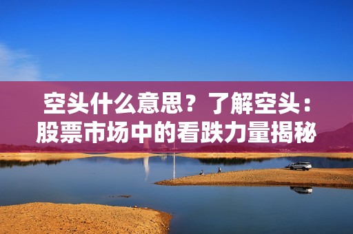 空头什么意思？了解空头：股票市场中的看跌力量揭秘