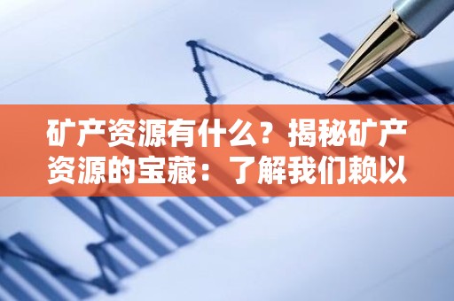 矿产资源有什么？揭秘矿产资源的宝藏：了解我们赖以生存的自然馈赠