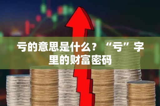 亏的意思是什么？“亏”字里的财富密码