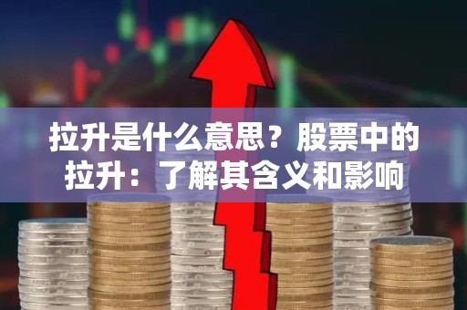 拉升是什么意思？股票中的拉升：了解其含义和影响