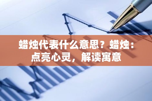 蜡烛代表什么意思？蜡烛：点亮心灵，解读寓意